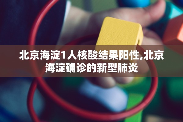 北京海淀1人核酸结果阳性,北京海淀确诊的新型肺炎