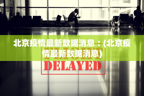 北京疫情最新数据消息︰(北京疫情最新数据消息)