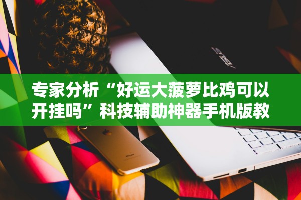 专家分析“好运大菠萝比鸡可以开挂吗”科技辅助神器手机版教程
