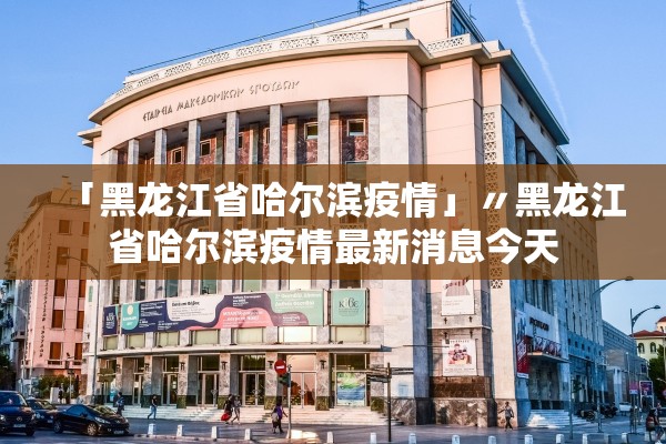 「黑龙江省哈尔滨疫情」〃黑龙江省哈尔滨疫情最新消息今天