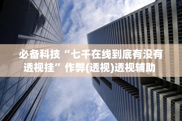 必备科技“七千在线到底有没有透视挂”作弊(透视)透视辅助 