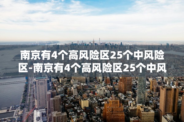 南京有4个高风险区25个中风险区-南京有4个高风险区25个中风险区吗