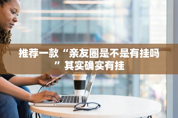 推荐一款“亲友圈是不是有挂吗”其实确实有挂