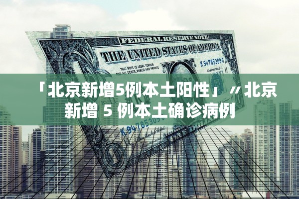 「北京新增5例本土阳性」〃北京新增 5 例本土确诊病例