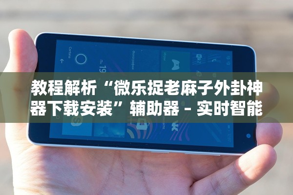 教程解析“微乐捉老麻子外卦神器下载安装	”辅助器 – 实时智能回复