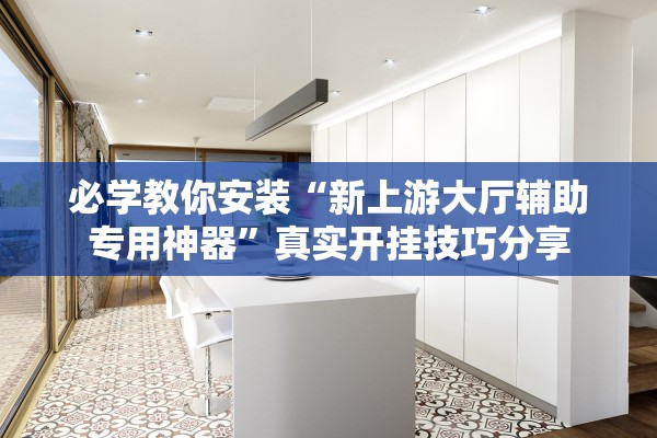 必学教你安装“新上游大厅辅助专用神器	”真实开挂技巧分享