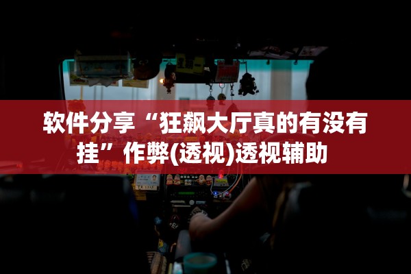 软件分享“狂飙大厅真的有没有挂	”作弊(透视)透视辅助 