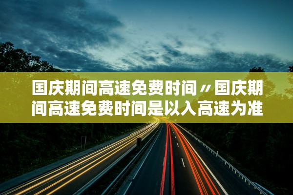 国庆期间高速免费时间〃国庆期间高速免费时间是以入高速为准还是出高速为准