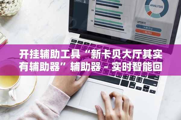 开挂辅助工具“新卡贝大厅其实有辅助器”辅助器 – 实时智能回复