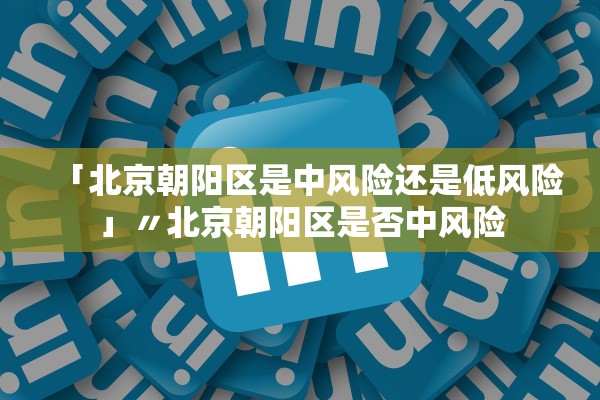 「北京朝阳区是中风险还是低风险」〃北京朝阳区是否中风险