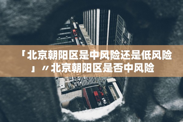 「北京朝阳区是中风险还是低风险」〃北京朝阳区是否中风险