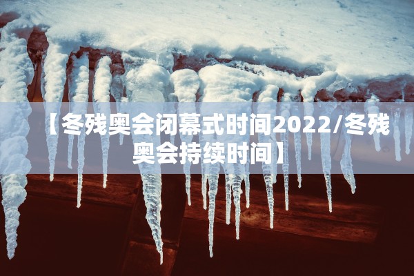 【冬残奥会闭幕式时间2022/冬残奥会持续时间】