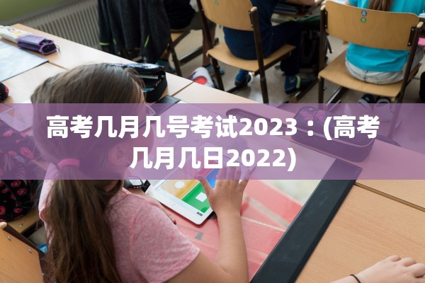 高考几月几号考试2023︰(高考几月几日2022)