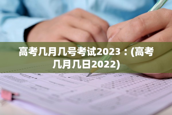 高考几月几号考试2023︰(高考几月几日2022)