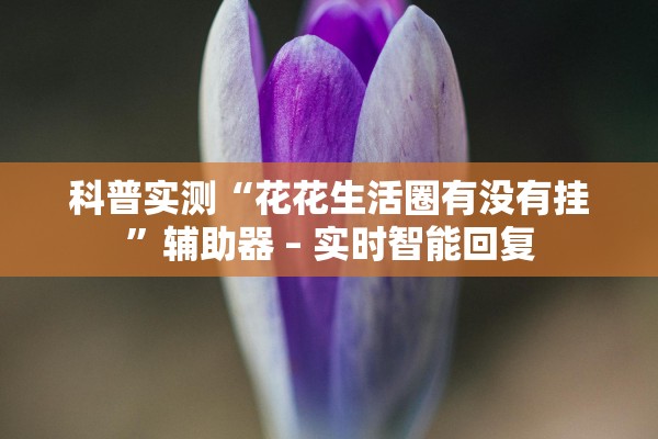 科普实测“花花生活圈有没有挂”辅助器 – 实时智能回复