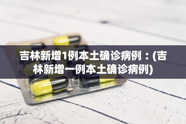 吉林新增1例本土确诊病例︰(吉林新增一例本土确诊病例)