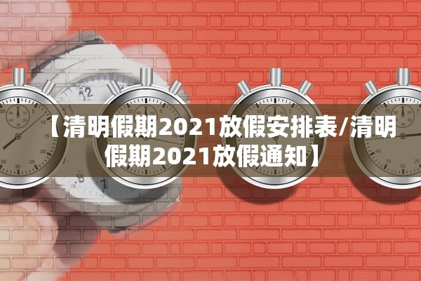 【清明假期2021放假安排表/清明假期2021放假通知】