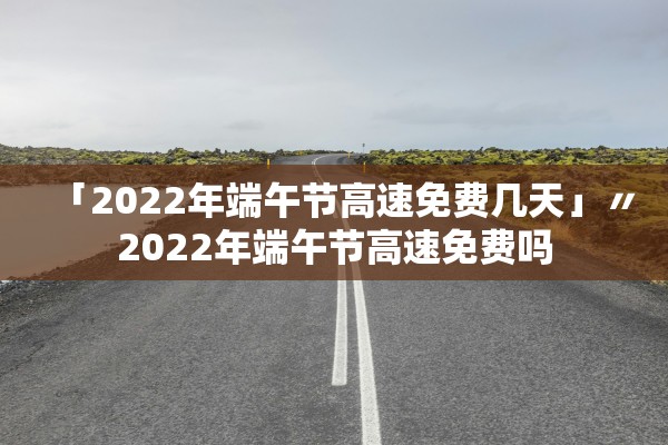 「2022年端午节高速免费几天」〃2022年端午节高速免费吗
