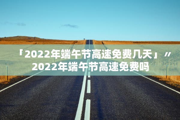 「2022年端午节高速免费几天」〃2022年端午节高速免费吗