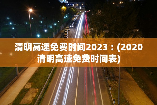 清明高速免费时间2023︰(2020清明高速免费时间表)