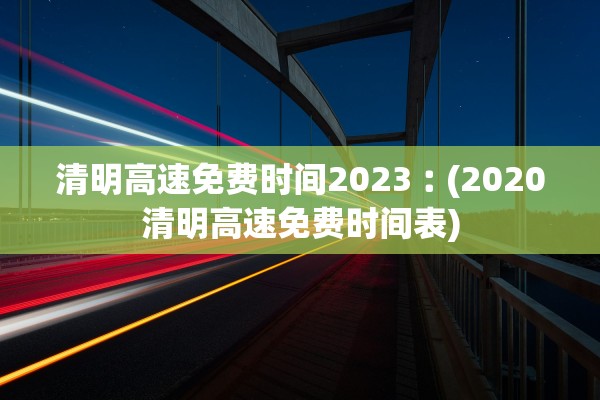 清明高速免费时间2023︰(2020清明高速免费时间表)