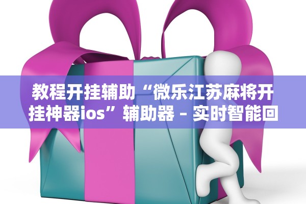 教程开挂辅助“微乐江苏麻将开挂神器ios”辅助器 – 实时智能回复