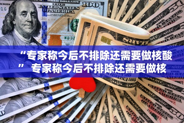 “专家称今后不排除还需要做核酸” 专家称今后不排除还需要做核酸检测吗?？