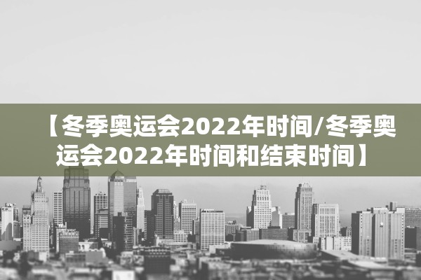 【冬季奥运会2022年时间/冬季奥运会2022年时间和结束时间】