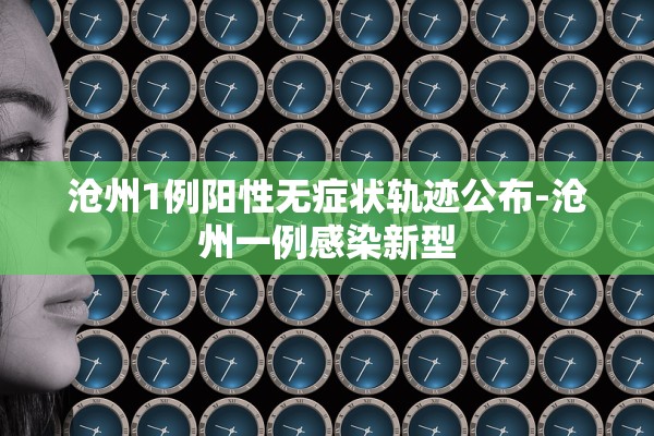 沧州1例阳性无症状轨迹公布-沧州一例感染新型