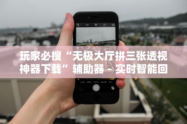 玩家必搜“无极大厅拼三张透视神器下载”辅助器 – 实时智能回复