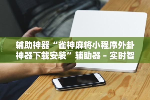 辅助神器“雀神麻将小程序外卦神器下载安装	”辅助器 – 实时智能回复