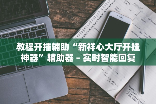 教程开挂辅助“新祥心大厅开挂神器”辅助器 – 实时智能回复