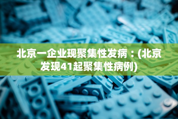 北京一企业现聚集性发病︰(北京发现41起聚集性病例)