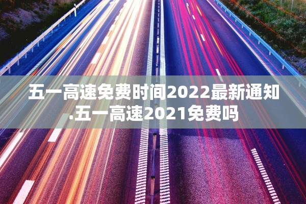五一高速免费时间2022最新通知.五一高速2021免费吗