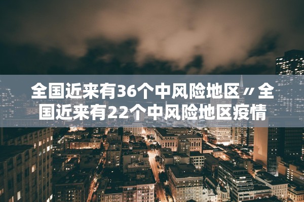 全国近来有36个中风险地区〃全国近来有22个中风险地区疫情