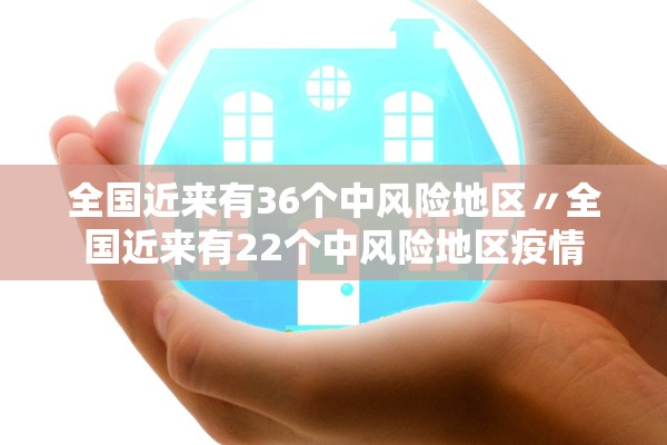 全国近来有36个中风险地区〃全国近来有22个中风险地区疫情