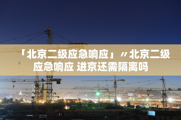 「北京二级应急响应」〃北京二级应急响应 进京还需隔离吗