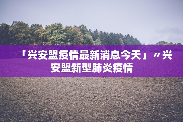 「兴安盟疫情最新消息今天」〃兴安盟新型肺炎疫情