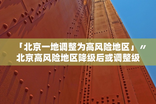 「北京一地调整为高风险地区」〃北京高风险地区降级后或调整级别