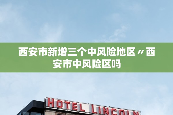 西安市新增三个中风险地区〃西安市中风险区吗