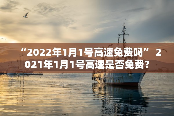 “2022年1月1号高速免费吗” 2021年1月1号高速是否免费？