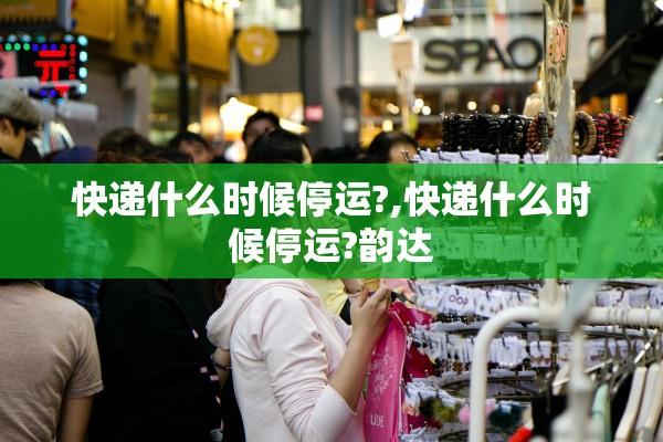 快递什么时候停运?,快递什么时候停运?韵达