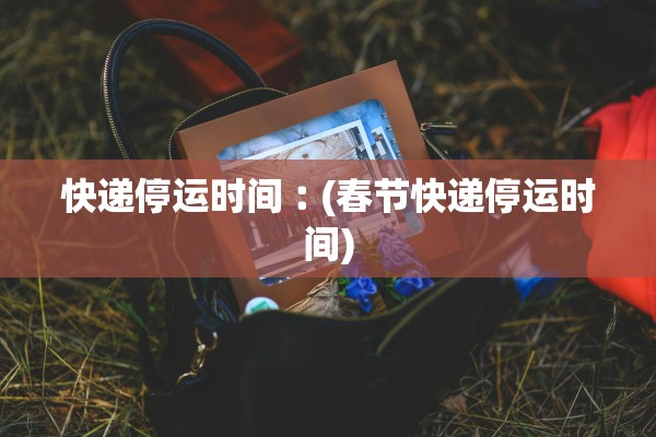 快递停运时间︰(春节快递停运时间)
