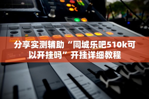 分享实测辅助“同城乐吧510k可以开挂吗”开挂详细教程