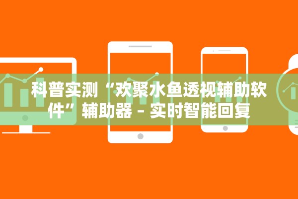 科普实测“欢聚水鱼透视辅助软件	”辅助器 – 实时智能回复