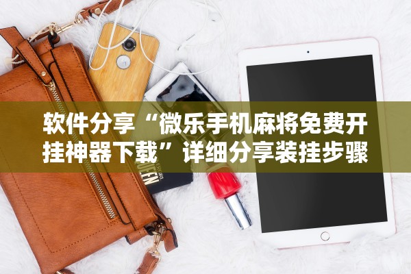 软件分享“微乐手机麻将免费开挂神器下载”详细分享装挂步骤教程