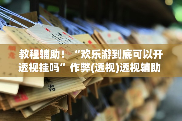 教程辅助！“欢乐游到底可以开透视挂吗	”作弊(透视)透视辅助 