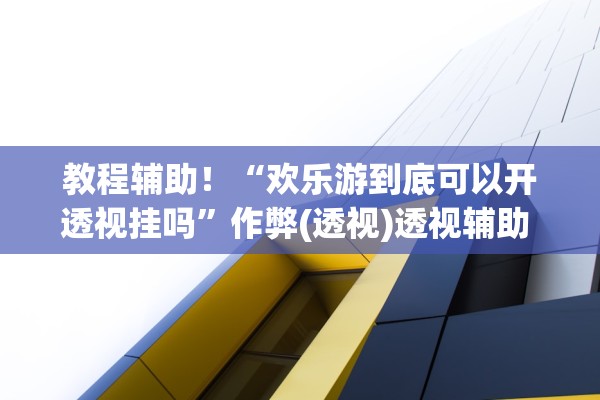教程辅助！“欢乐游到底可以开透视挂吗”作弊(透视)透视辅助 