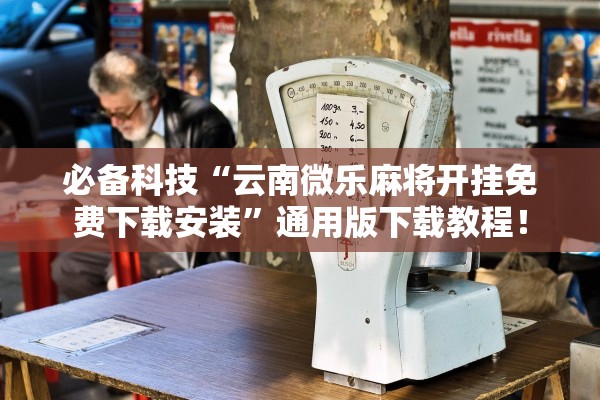 必备科技“云南微乐麻将开挂免费下载安装”通用版下载教程！