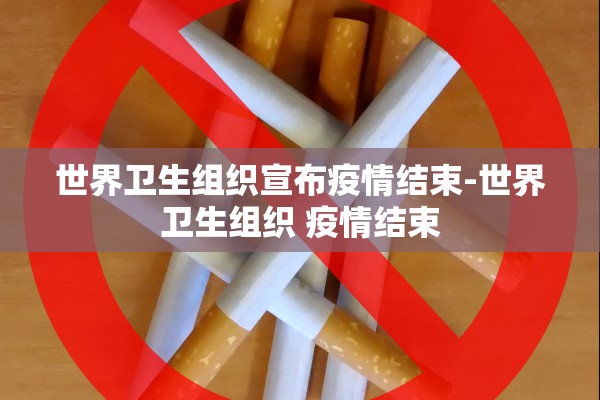 世界卫生组织宣布疫情结束-世界卫生组织 疫情结束